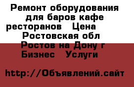 Ремонт оборудования для баров кафе ресторанов › Цена ­ 300 - Ростовская обл., Ростов-на-Дону г. Бизнес » Услуги   